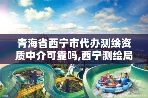 青海省西宁市代办测绘资质中介可靠吗,西宁测绘局位置