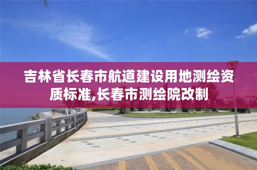 吉林省长春市航道建设用地测绘资质标准,长春市测绘院改制