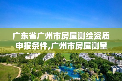 广东省广州市房屋测绘资质申报条件,广州市房屋测量测绘