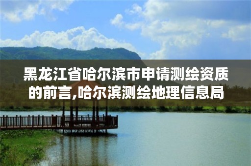 黑龙江省哈尔滨市申请测绘资质的前言,哈尔滨测绘地理信息局