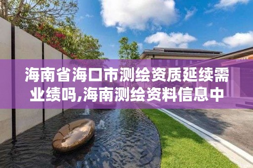 海南省海口市测绘资质延续需业绩吗,海南测绘资料信息中心