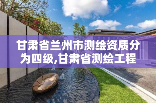 甘肃省兰州市测绘资质分为四级,甘肃省测绘工程