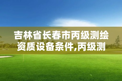 吉林省长春市丙级测绘资质设备条件,丙级测绘资质设备要求