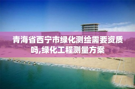 青海省西宁市绿化测绘需要资质吗,绿化工程测量方案