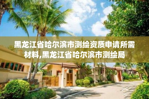 黑龙江省哈尔滨市测绘资质申请所需材料,黑龙江省哈尔滨市测绘局