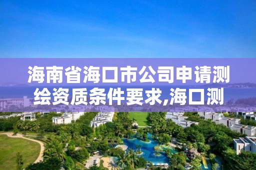 海南省海口市公司申请测绘资质条件要求,海口测绘招聘