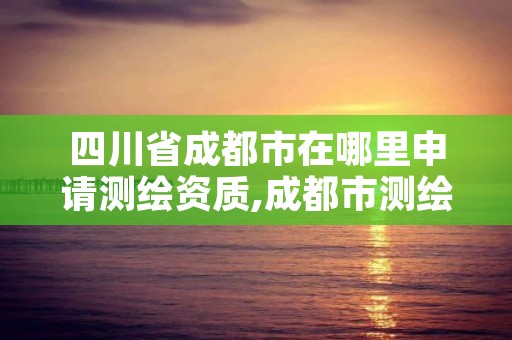 四川省成都市在哪里申请测绘资质,成都市测绘院招聘