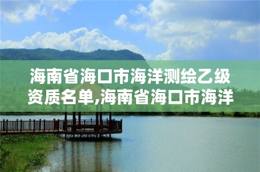 海南省海口市海洋测绘乙级资质名单,海南省海口市海洋测绘乙级资质名单公示