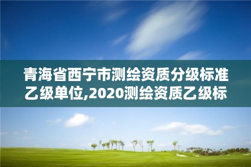 青海省西宁市测绘资质分级标准乙级单位,2020测绘资质乙级标准