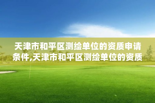 天津市和平区测绘单位的资质申请条件,天津市和平区测绘单位的资质申请条件是什么