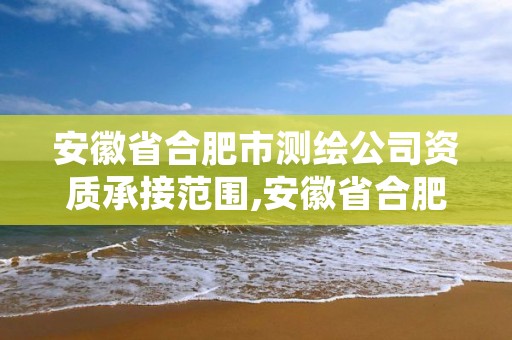 安徽省合肥市测绘公司资质承接范围,安徽省合肥市测绘公司资质承接范围有哪些