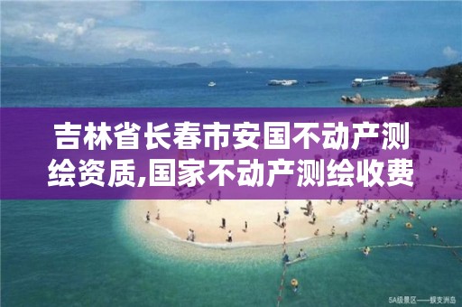 吉林省长春市安国不动产测绘资质,国家不动产测绘收费标准