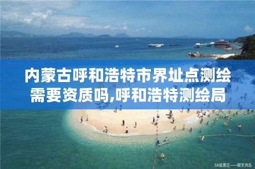 内蒙古呼和浩特市界址点测绘需要资质吗,呼和浩特测绘局电话