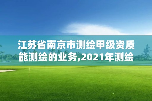 江苏省南京市测绘甲级资质能测绘的业务,2021年测绘甲级资质申报条件