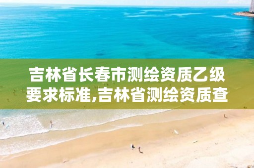 吉林省长春市测绘资质乙级要求标准,吉林省测绘资质查询