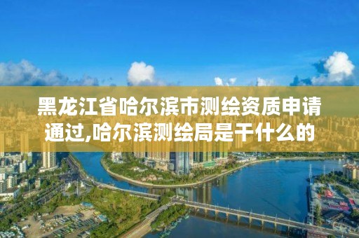 黑龙江省哈尔滨市测绘资质申请通过,哈尔滨测绘局是干什么的