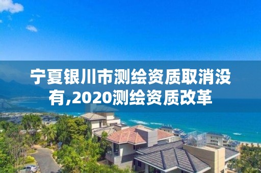 宁夏银川市测绘资质取消没有,2020测绘资质改革