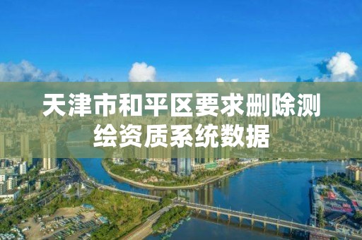 天津市和平区要求删除测绘资质系统数据