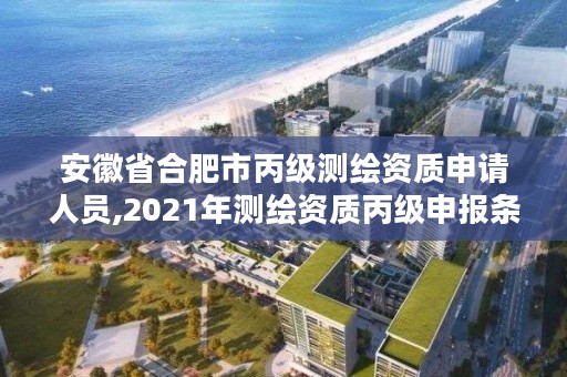 安徽省合肥市丙级测绘资质申请人员,2021年测绘资质丙级申报条件