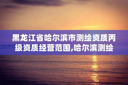 黑龙江省哈尔滨市测绘资质丙级资质经营范围,哈尔滨测绘局怎么样