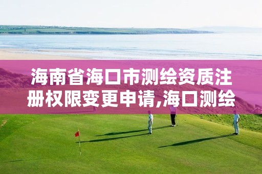 海南省海口市测绘资质注册权限变更申请,海口测绘院