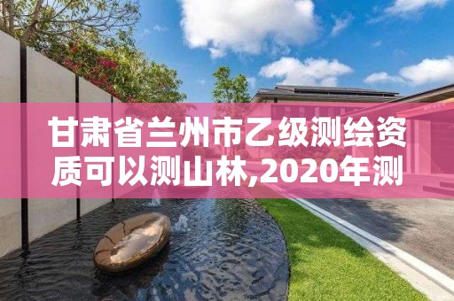 甘肃省兰州市乙级测绘资质可以测山林,2020年测绘资质乙级需要什么条件