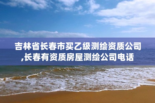 吉林省长春市买乙级测绘资质公司,长春有资质房屋测绘公司电话