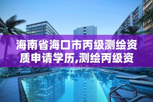 海南省海口市丙级测绘资质申请学历,测绘丙级资质要求