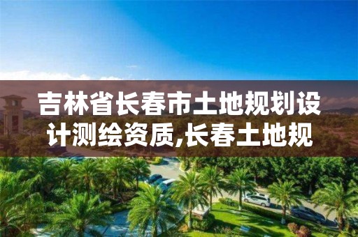 吉林省长春市土地规划设计测绘资质,长春土地规划网