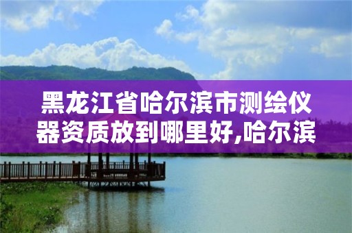 黑龙江省哈尔滨市测绘仪器资质放到哪里好,哈尔滨测绘仪器检测