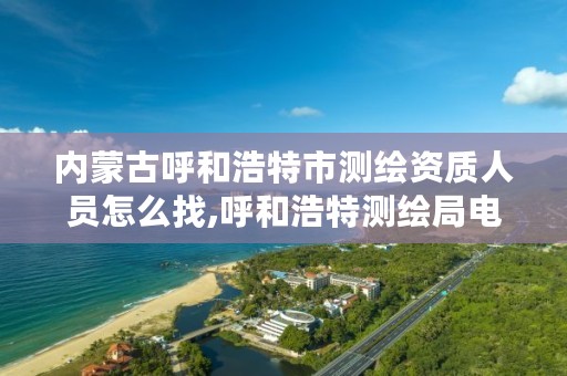 内蒙古呼和浩特市测绘资质人员怎么找,呼和浩特测绘局电话