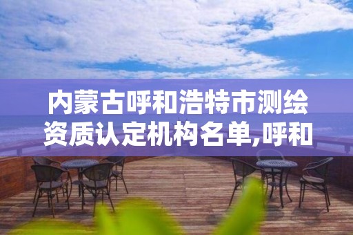 内蒙古呼和浩特市测绘资质认定机构名单,呼和浩特测绘局属于什么单位管理