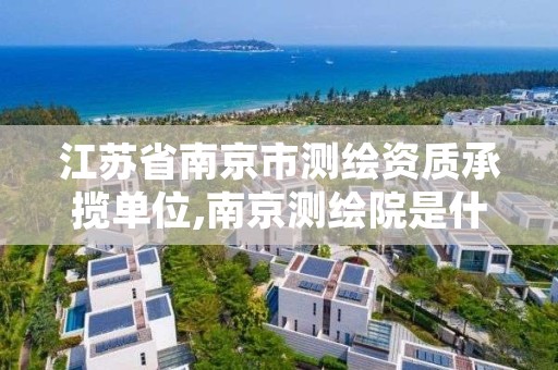 江苏省南京市测绘资质承揽单位,南京测绘院是什么单位