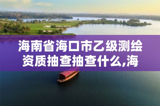 海南省海口市乙级测绘资质抽查抽查什么,海南甲级测绘公司