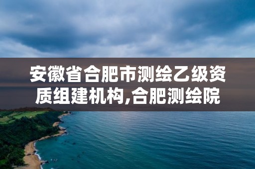 安徽省合肥市测绘乙级资质组建机构,合肥测绘院