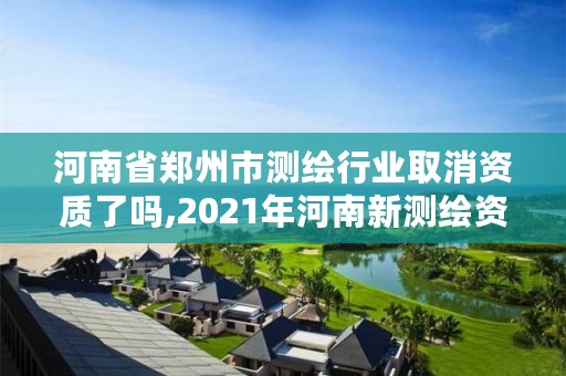 河南省郑州市测绘行业取消资质了吗,2021年河南新测绘资质办理