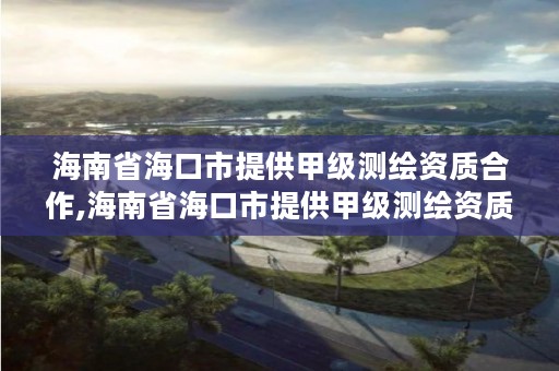 海南省海口市提供甲级测绘资质合作,海南省海口市提供甲级测绘资质合作的公司