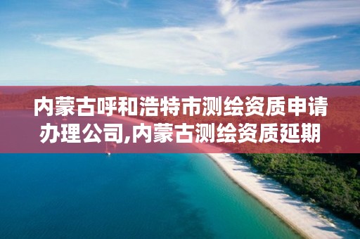 内蒙古呼和浩特市测绘资质申请办理公司,内蒙古测绘资质延期公告