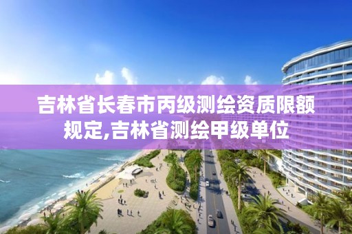 吉林省长春市丙级测绘资质限额规定,吉林省测绘甲级单位