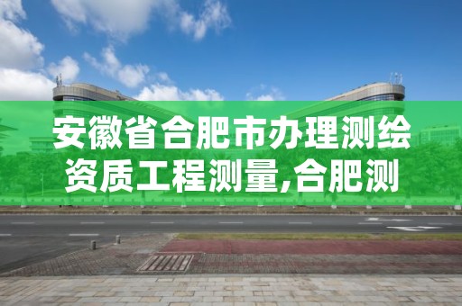 安徽省合肥市办理测绘资质工程测量,合肥测绘院是什么单位