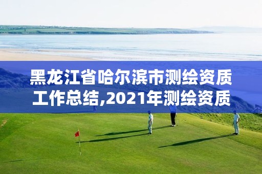 黑龙江省哈尔滨市测绘资质工作总结,2021年测绘资质管理办法