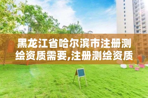 黑龙江省哈尔滨市注册测绘资质需要,注册测绘资质需要什么条件