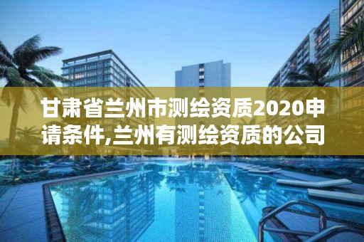 甘肃省兰州市测绘资质2020申请条件,兰州有测绘资质的公司有