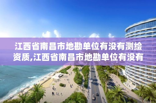 江西省南昌市地勘单位有没有测绘资质,江西省南昌市地勘单位有没有测绘资质的