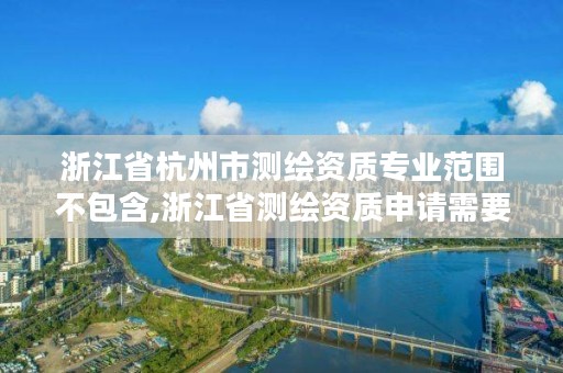 浙江省杭州市测绘资质专业范围不包含,浙江省测绘资质申请需要什么条件