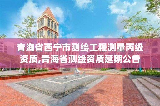 青海省西宁市测绘工程测量丙级资质,青海省测绘资质延期公告