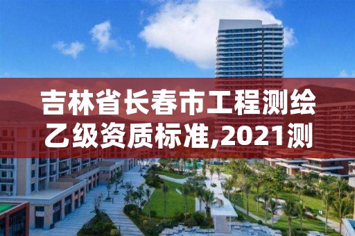 吉林省长春市工程测绘乙级资质标准,2021测绘乙级资质要求