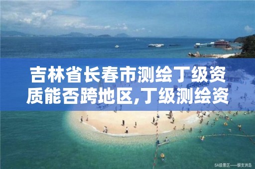 吉林省长春市测绘丁级资质能否跨地区,丁级测绘资质可直接转为丙级了