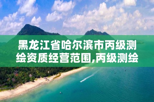 黑龙江省哈尔滨市丙级测绘资质经营范围,丙级测绘公司经营范围