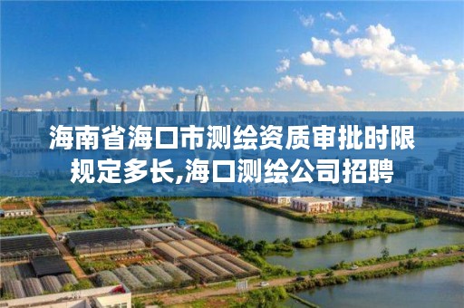 海南省海口市测绘资质审批时限规定多长,海口测绘公司招聘